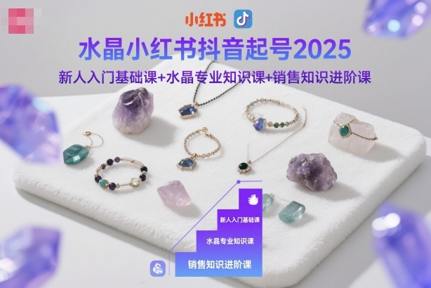 水晶小红书抖音起号2025,新人入门基础课+水晶专业知识课+销售知识进阶课-创享网