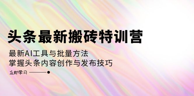 头条最新搬砖特训营：最新AI工具与批量方法，掌握头条内容创作与发布技巧 - 创享网-创享网
