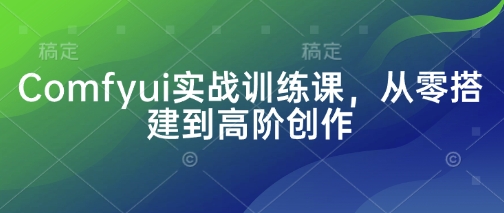 Comfyui实战训练课，从零搭建到高阶创作 - 创享网-创享网