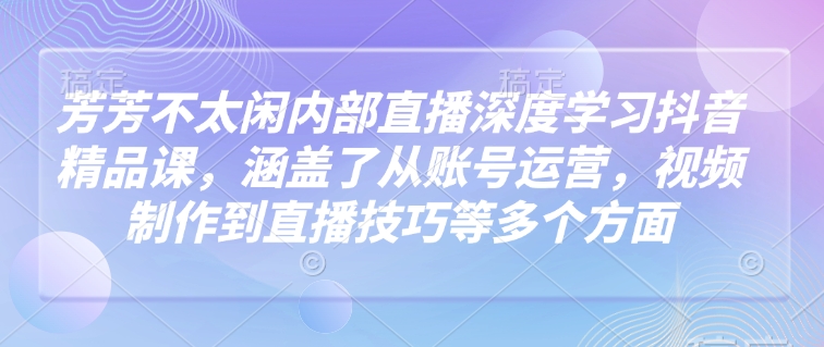 芳芳不太闲内部直播深度学习抖音精品课，涵盖了从账号运营，视频制作到直播技巧等多个方面 - 创享网-创享网