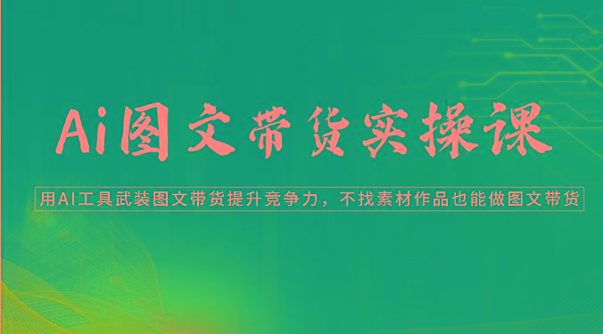 Ai图文带货实操课-用AI工具武装图文带货提升竞争力，不找素材作品也能做图文带货 - 创享网-创享网