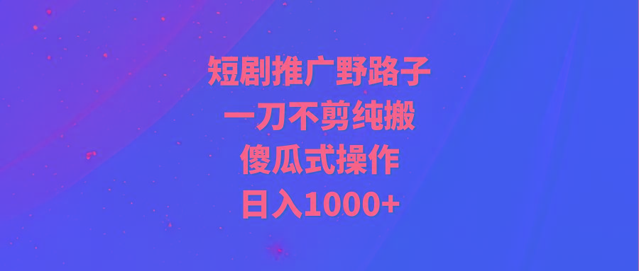 (9586期)短剧推广野路子，一刀不剪纯搬运，傻瓜式操作，日入1000+ - 创享网-创享网