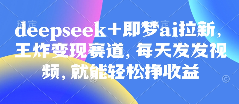 原客单价998的deepseek+即梦ai拉新，王炸变现赛道，每天发发视频，就能轻松挣收益 - 创享网-创享网