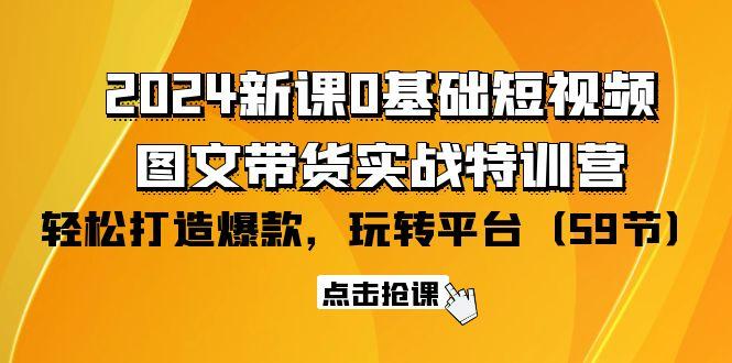 (9911期)2024新课0基础短视频+图文带货实战特训营：玩转平台，轻松打造爆款(59节) - 创享网-创享网