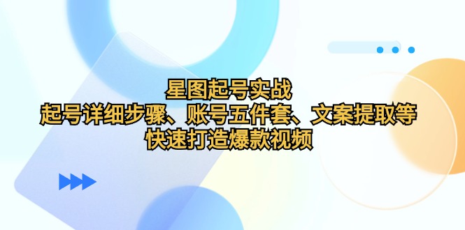 星图起号实战：起号详细步骤、账号五件套、文案提取等，快速打造爆款视频 - 创享网-创享网