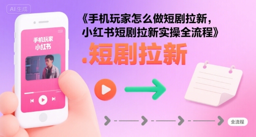 手机玩家怎么做短剧拉新，小红书短剧拉新实操全流程 - 创享网-创享网