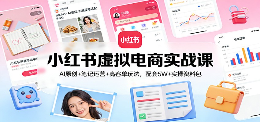 小红书虚拟电商实战课：AI原创+笔记运营+高客单玩法，配套5W+实操资料包-创享网