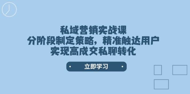私域营销实战课，分阶段制定策略，精准触达用户，实现高成交私聊转化 - 创享网-创享网
