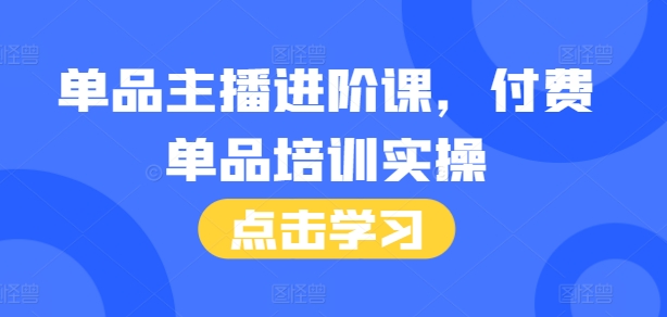 单品主播进阶课，付费单品培训实操，46节完整+话术本 - 创享网-创享网