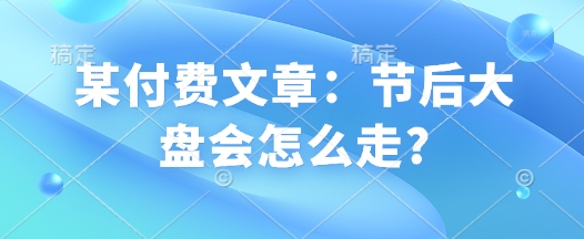 某付费文章：节后大盘会怎么走? - 创享网-创享网