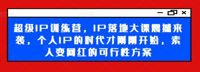 超级IP训练营，IP落地大课震撼来袭，个人IP的时代才刚刚开始，素人变网红的可行性方案 - 创享网-创享网