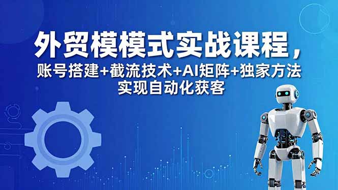 外贸新模式实战课程-更新5月，账号搭建+截流技术+AI矩阵+独家方法实现自动化获客-创享网