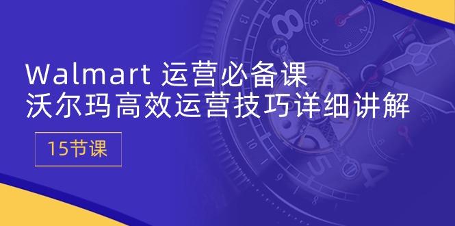 Walmart 运营必备课：沃尔玛高效运营技巧详细讲解 (15节课 - 创享网-创享网