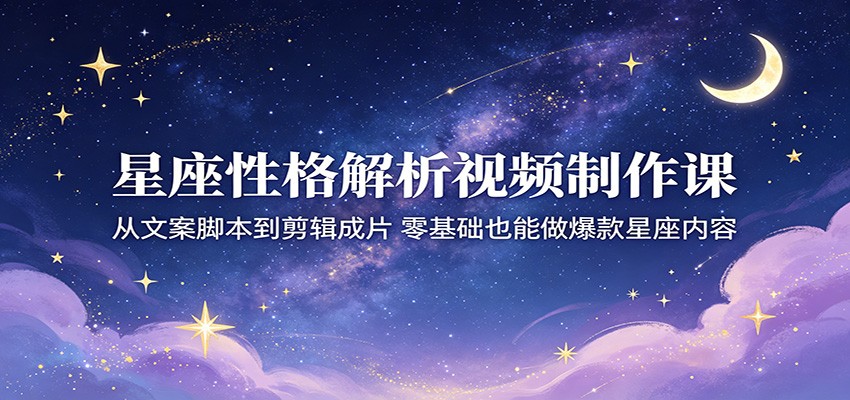 星座性格解析视频制作课：从文案脚本到剪辑成片，零基础也能做爆款星座内容-创享网