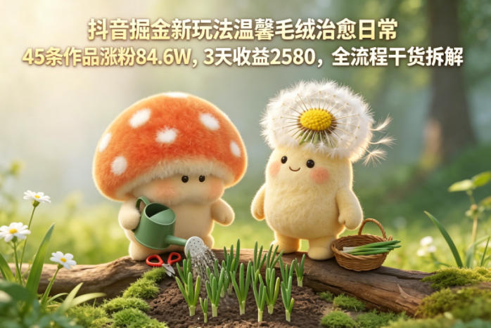 抖音掘金新玩法温馨毛绒治愈日常，45条作品涨粉84.6W，3天收益2580，全流程干货拆解-创享网