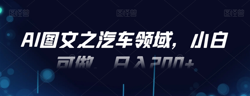 AI图文之汽车领域，小白可做，日入200+ - 创享网-创享网
