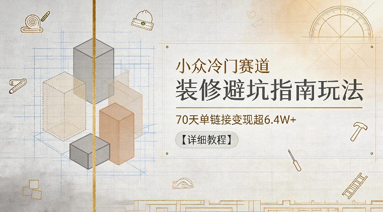 小众冷门赛道，装修避坑指南玩法，70天单链接变现超6.4W+【详细教程】-创享网
