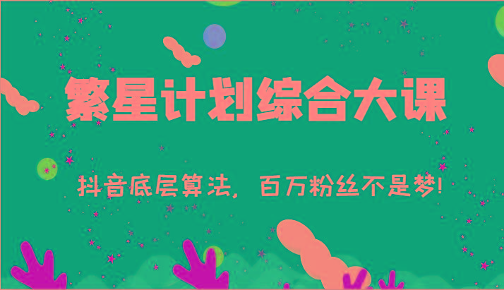 2024繁星计划综合大课：抖音底层算法，百万粉丝不是梦!(77节) - 创享网-创享网