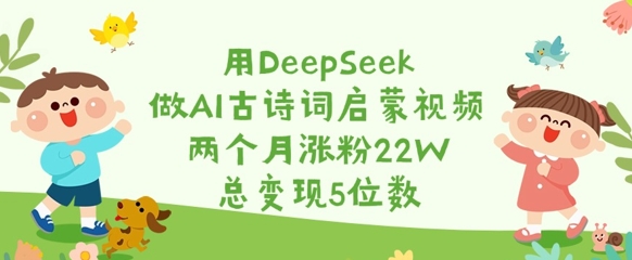 用DeepSeek做AI古诗词启蒙视频，两个月涨粉22W，总变现5位数 - 创享网-创享网