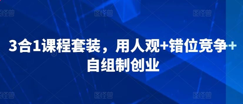 3合1课程套装，​用人观+错位竞争+自组制创业 - 创享网-创享网