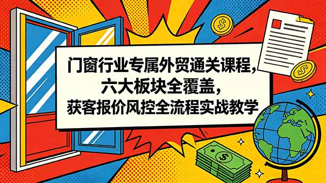 门窗行业专属外贸通关课程，六大板块全覆盖，获客报价风控全流程实战教学-创享网