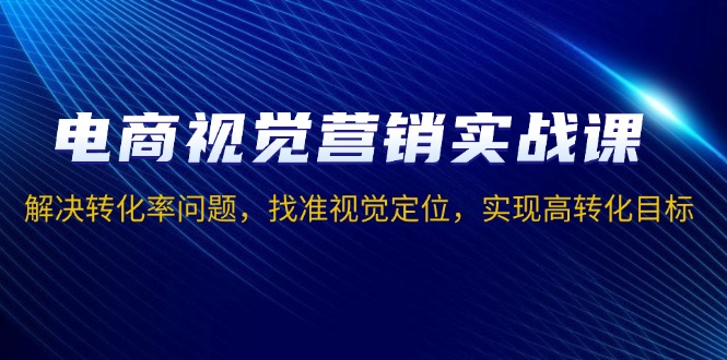 电商视觉营销实战课，解决转化率问题，找准视觉定位，实现高转化目标 - 创享网-创享网