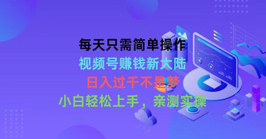 每天只需简单操作，视频号赚钱新大陆，日入过千不是梦，小白轻松上手，... - 创享网-创享网