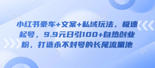 小红书豪车+文案+私域玩法，极速起号，9.9元日引100+自热创业粉，打造永不封号的长尾流量池 - 创享网-创享网