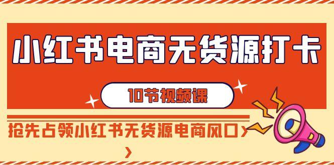 小红书电商-无货源打卡，抢先占领小红书无货源电商风口(10节课) - 创享网-创享网