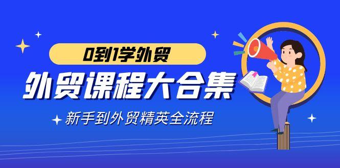 外贸-课程大合集，0到1学外贸，新手到外贸精英全流程(180节课) - 创享网-创享网