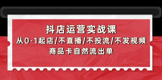 (9705期)抖店运营实战课：从0-1起店/不直播/不投流/不发视频/商品卡自然流出单 - 创享网-创享网