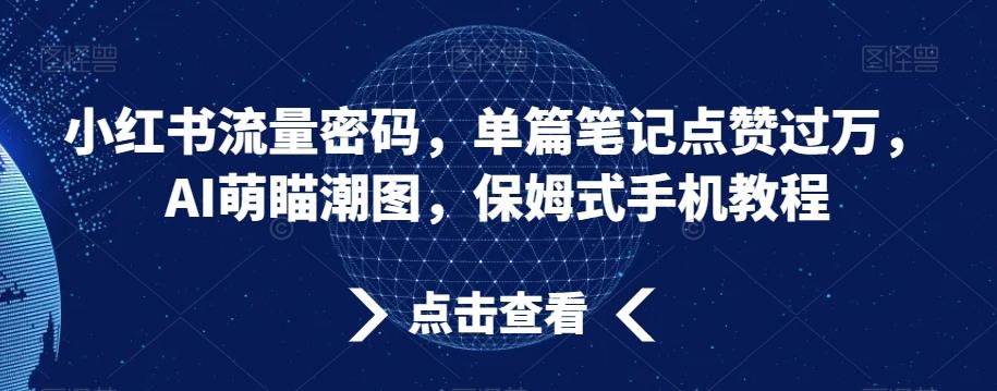 小红书流量密码，单篇笔记点赞过万，AI萌瞄潮图，保姆式手机教程【揭秘】 - 创享网-创享网