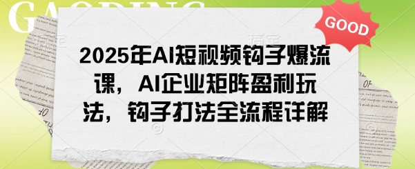2025年AI短视频钩子爆流课，AI企业矩阵盈利玩法，钩子打法全流程详解 - 创享网-创享网