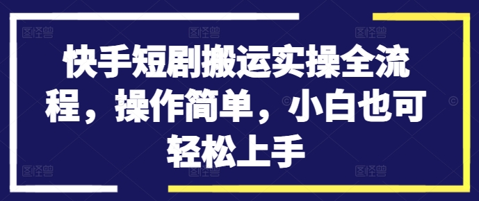 快手短剧搬运实操全流程，操作简单，小白也可轻松上手 - 创享网-创享网