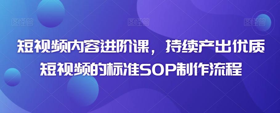 短视频内容进阶课，持续产出优质短视频的标准SOP制作流程 - 创享网-创享网