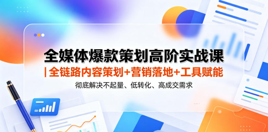 全媒体爆款策划高阶实战课｜全链路内容策划+营销落地+工具赋能，彻底解决不起量、低转化、低成交难题-创享网