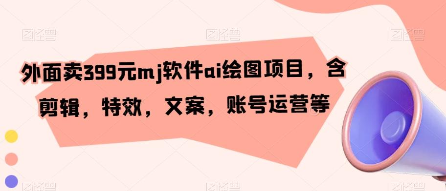 外面卖399元mj软件ai绘图项目，含剪辑，特效，文案，账号运营等 - 创享网-创享网