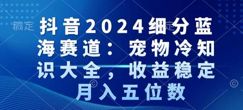 抖音2024细分蓝海赛道：宠物冷知识大全，收益稳定，月入五位数【揭秘】 - 创享网-创享网