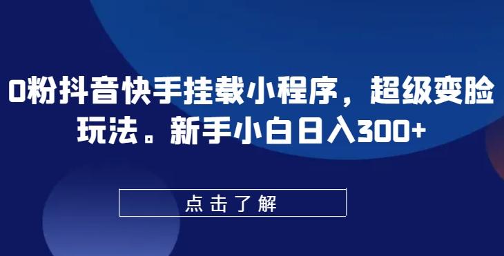 0粉抖音快手挂载小程序，超级变脸玩法，新手小白日入300+【揭秘】 - 创享网-创享网