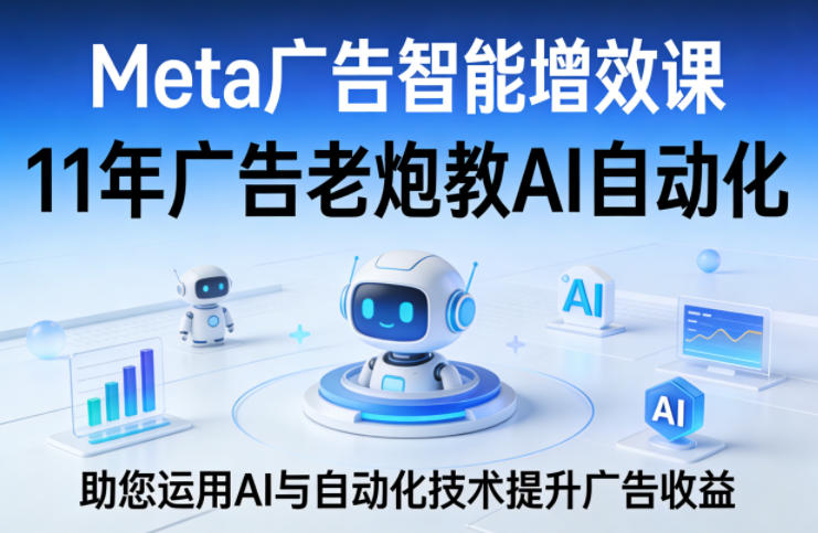 Meta广告智能增效课，11年广告老炮教AI自动化，助您运用AI与自动化技术提升广告收益-创享网