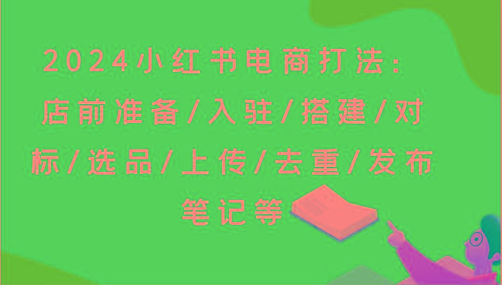 2024小红书电商打法：店前准备/入驻/搭建/对标/选品/上传/去重/发布笔记等 - 创享网-创享网
