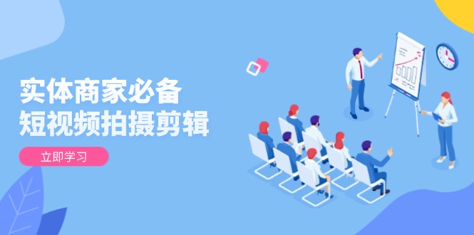 实体商家必备！短视频拍摄剪辑，从基础到进阶 全面提升视频质量与获客效果 - 创享网-创享网