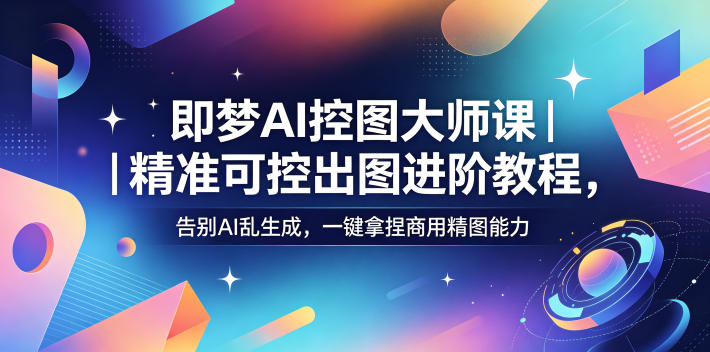 即梦AI控图大师课｜精准可控出图进阶教程，告别AI乱生成，一键拿捏商用精图能力-创享网
