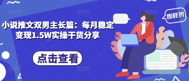 小说推文双男主长篇：每月稳定变现1.5W实操干货分享 - 创享网-创享网