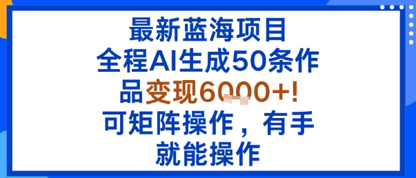 最新蓝海项目：全程AI生成50条作品变现6k+，可矩阵操作，有手就能操作 - 创享网-创享网