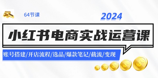2024小红书电商实战运营课：账号搭建/开店流程/选品/爆款笔记/截流/变现 - 创享网-创享网