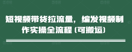 短视频带货拉流量，编发视频制作实操全流程(可搬运) - 创享网-创享网