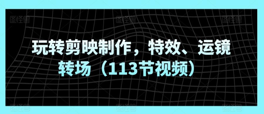 玩转剪映制作，特效、运镜转场(113节视频) - 创享网-创享网