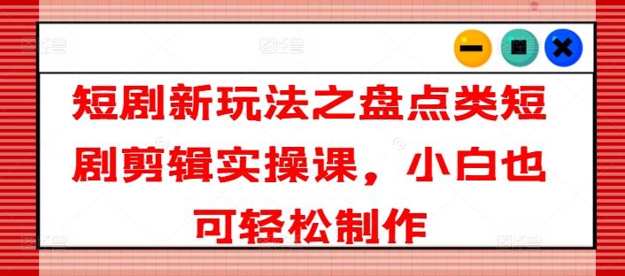 短剧新玩法之盘点类短剧剪辑实操课，小白也可轻松制作 - 创享网-创享网
