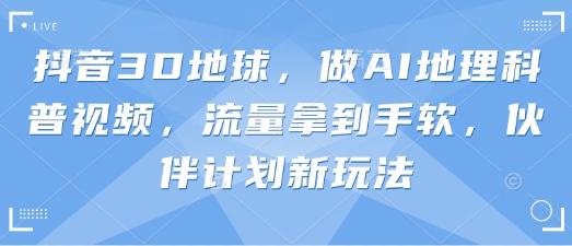 抖音3D地球，做AI地理科普视频，流量拿到手软，伙伴计划新玩法 - 创享网-创享网